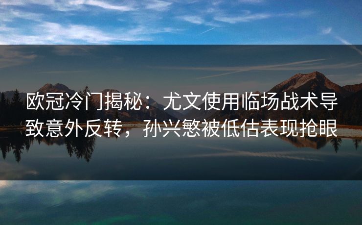 欧冠冷门揭秘：尤文使用临场战术导致意外反转，孙兴慜被低估表现抢眼