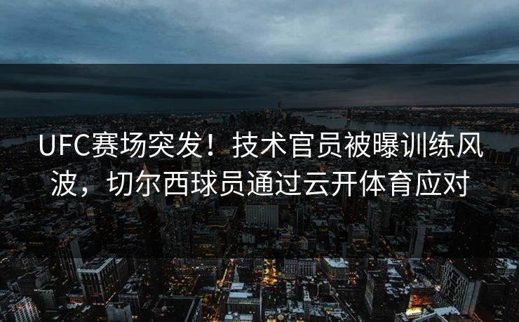UFC赛场突发！技术官员被曝训练风波，切尔西球员通过云开体育应对