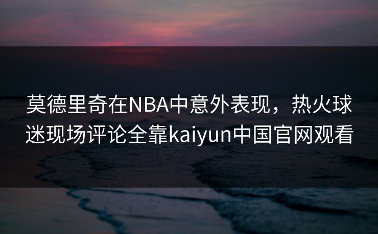 莫德里奇在NBA中意外表现，热火球迷现场评论全靠kaiyun中国官网观看