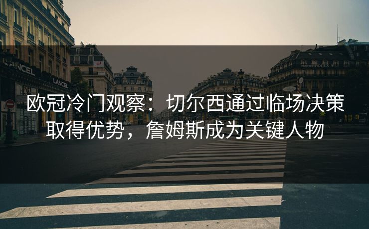 欧冠冷门观察:切尔西通过临场决策取得优势,詹姆斯成为关键人物 欧冠冷门观察:切尔西通过临场决策取得优势,詹姆斯成为关键人物