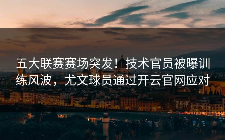 五大联赛赛场突发！技术官员被曝训练风波，尤文球员通过开云官网应对