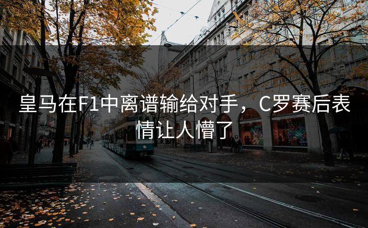 皇马在F1中离谱输给对手,C罗赛后表情让人懵了 皇马在F1中离谱输给对手,C罗赛后表情让人懵了