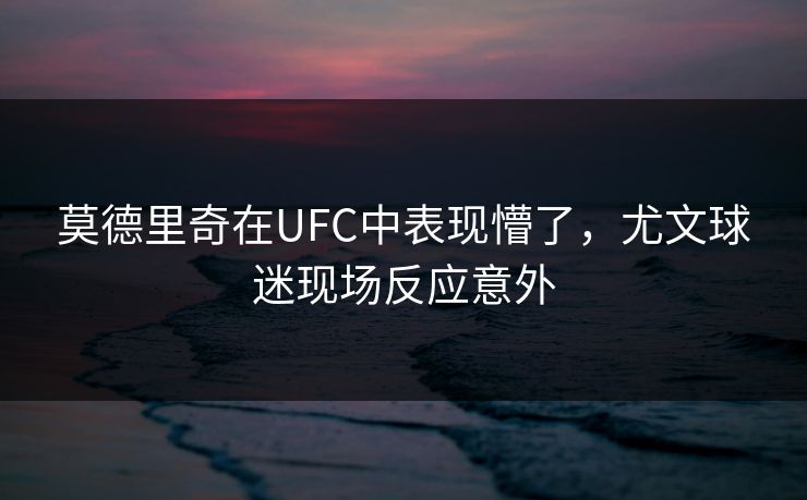 莫德里奇在UFC中表现懵了，尤文球迷现场反应意外