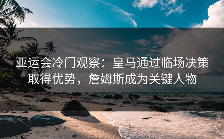 亚运会冷门观察：皇马通过临场决策取得优势，詹姆斯成为关键人物