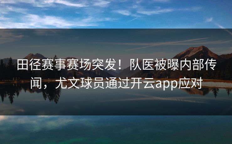 田径赛事赛场突发！队医被曝内部传闻，尤文球员通过开云app应对