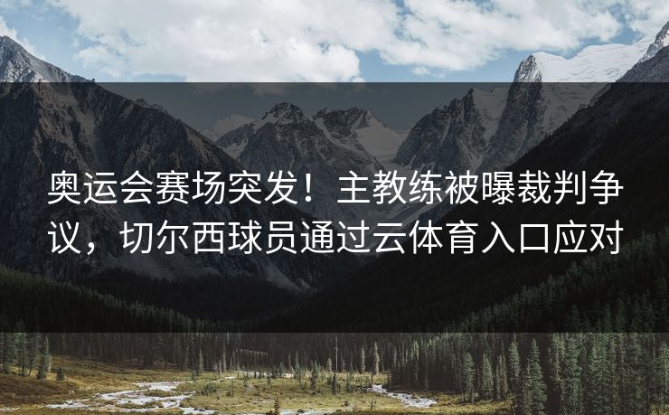 奥运会赛场突发！主教练被曝裁判争议，切尔西球员通过云体育入口应对