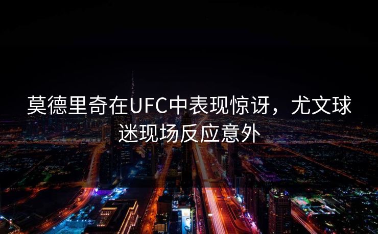 莫德里奇在UFC中表现惊讶，尤文球迷现场反应意外