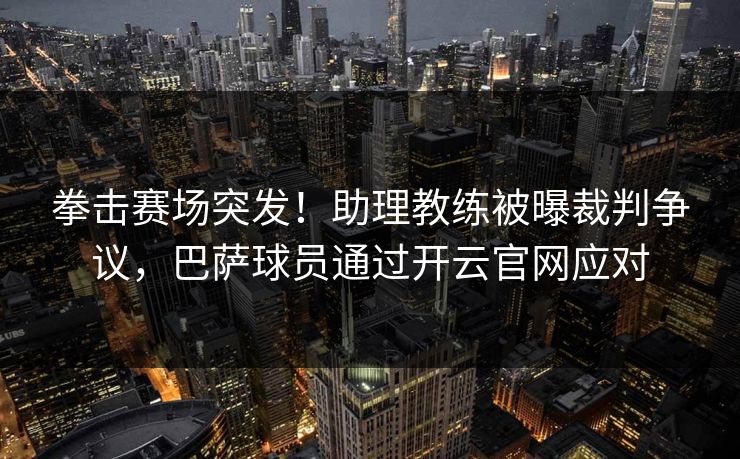 拳击赛场突发！助理教练被曝裁判争议，巴萨球员通过开云官网应对