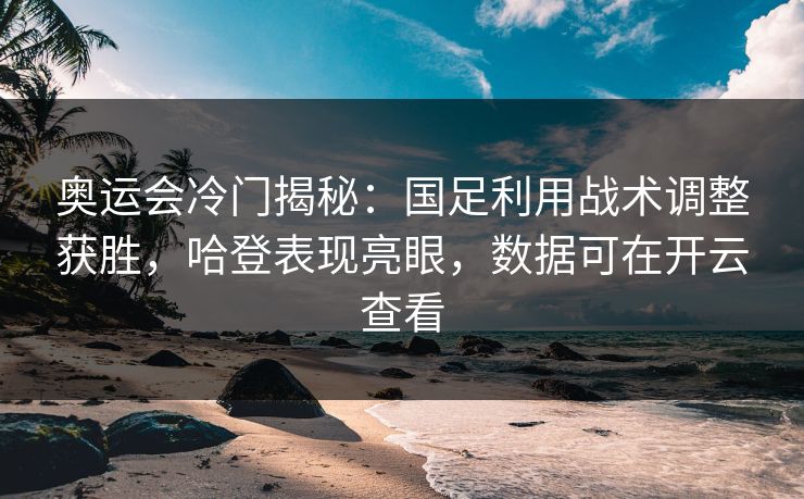 奥运会冷门揭秘：国足利用战术调整获胜，哈登表现亮眼，数据可在开云查看