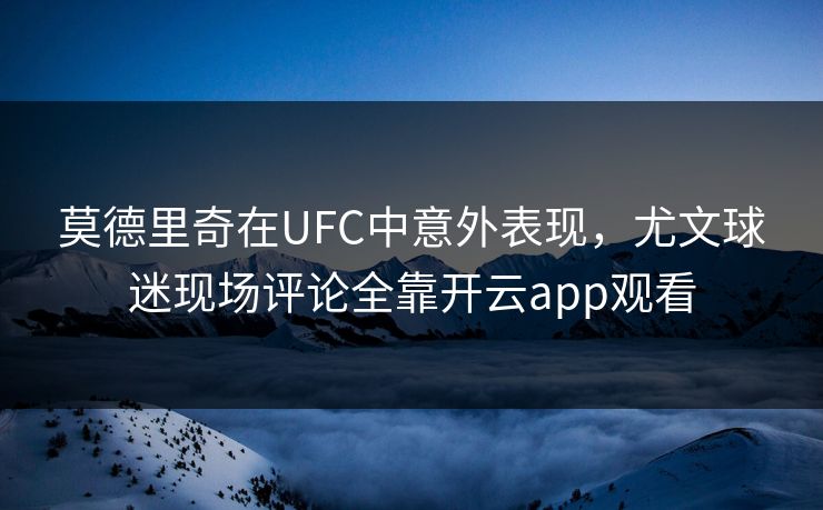 莫德里奇在UFC中意外表现，尤文球迷现场评论全靠开云app观看