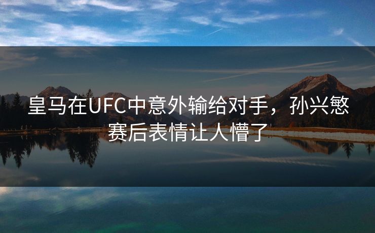 皇马在UFC中意外输给对手，孙兴慜赛后表情让人懵了