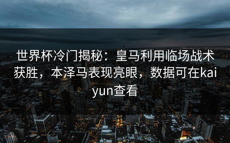 世界杯冷门揭秘：皇马利用临场战术获胜，本泽马表现亮眼，数据可在kaiyun查看