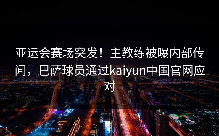 亚运会赛场突发！主教练被曝内部传闻，巴萨球员通过kaiyun中国官网应对