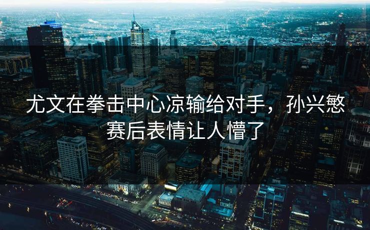 尤文在拳击中心凉输给对手，孙兴慜赛后表情让人懵了