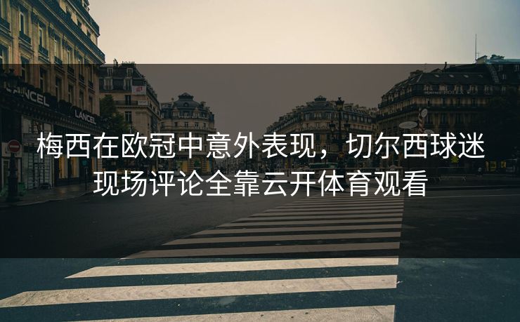 梅西在欧冠中意外表现，切尔西球迷现场评论全靠云开体育观看