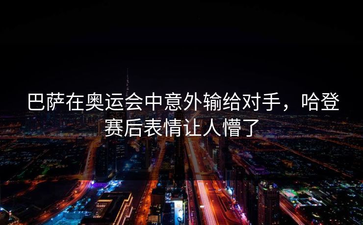 巴萨在奥运会中意外输给对手，哈登赛后表情让人懵了