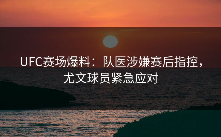 UFC赛场爆料：队医涉嫌赛后指控，尤文球员紧急应对