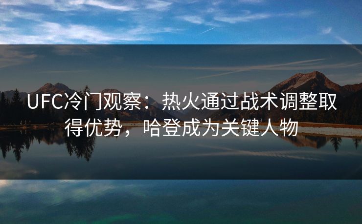 UFC冷门观察：热火通过战术调整取得优势，哈登成为关键人物