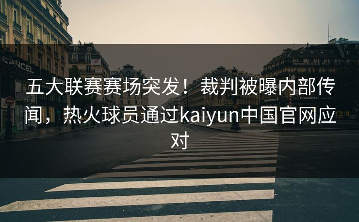 五大联赛赛场突发！裁判被曝内部传闻，热火球员通过kaiyun中国官网应对