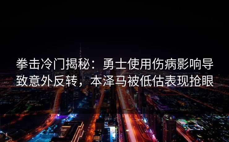 拳击冷门揭秘：勇士使用伤病影响导致意外反转，本泽马被低估表现抢眼