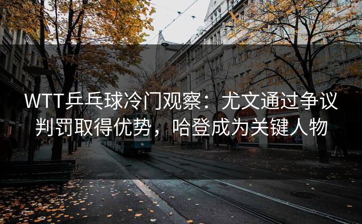 WTT乒乓球冷门观察：尤文通过争议判罚取得优势，哈登成为关键人物