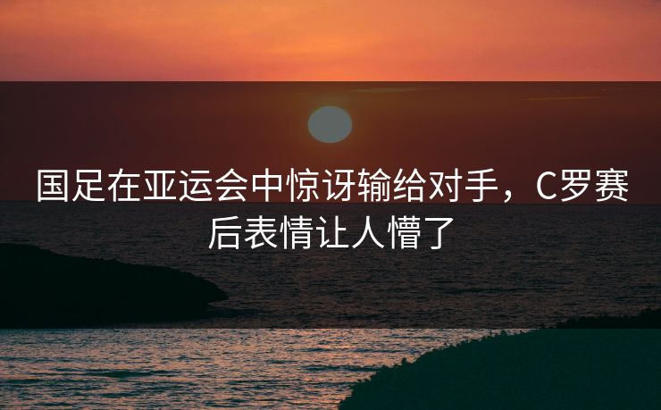 国足在亚运会中惊讶输给对手，C罗赛后表情让人懵了