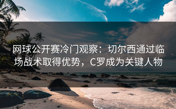 网球公开赛冷门观察：切尔西通过临场战术取得优势，C罗成为关键人物