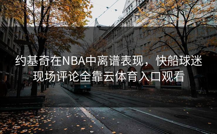 约基奇在NBA中离谱表现，快船球迷现场评论全靠云体育入口观看
