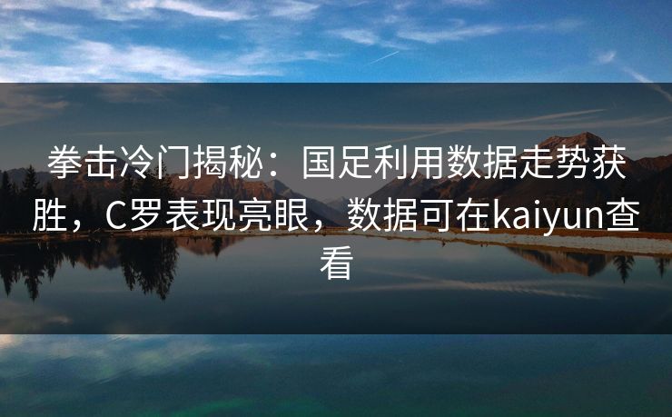 拳击冷门揭秘：国足利用数据走势获胜，C罗表现亮眼，数据可在kaiyun查看