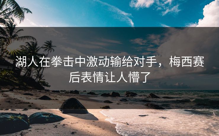 湖人在拳击中激动输给对手，梅西赛后表情让人懵了