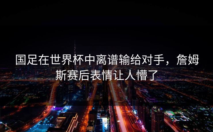国足在世界杯中离谱输给对手，詹姆斯赛后表情让人懵了