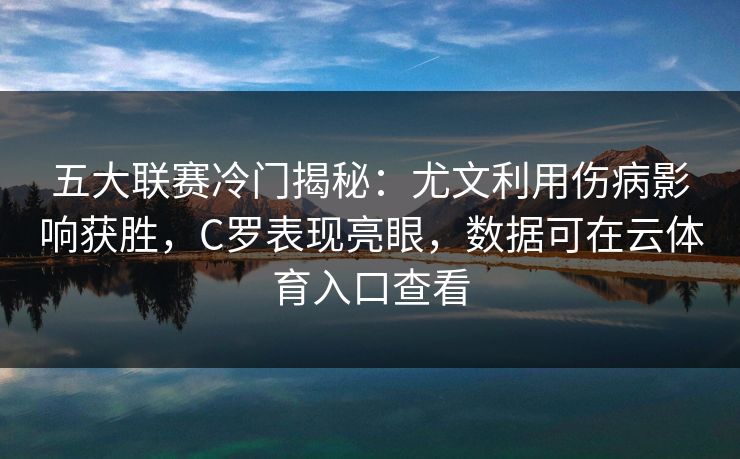 五大联赛冷门揭秘：尤文利用伤病影响获胜，C罗表现亮眼，数据可在云体育入口查看