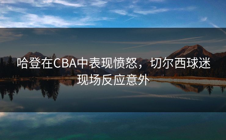 哈登在CBA中表现愤怒，切尔西球迷现场反应意外