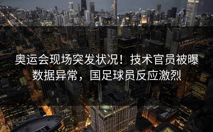 奥运会现场突发状况！技术官员被曝数据异常，国足球员反应激烈