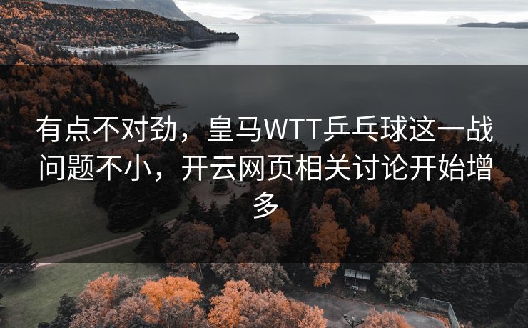 有点不对劲，皇马WTT乒乓球这一战问题不小，开云网页相关讨论开始增多