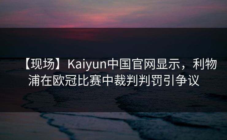 【现场】Kaiyun中国官网显示，利物浦在欧冠比赛中裁判判罚引争议