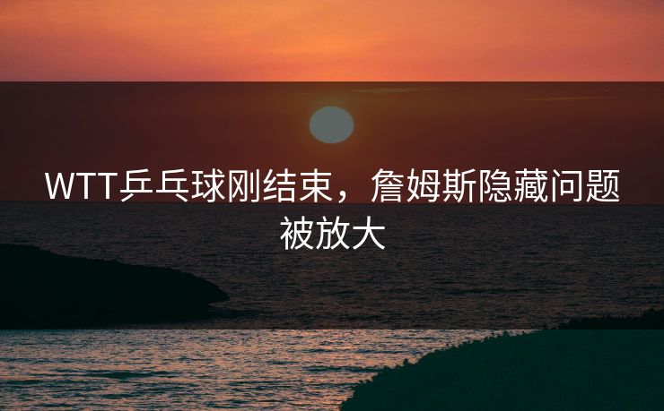 WTT乒乓球刚结束，詹姆斯隐藏问题被放大