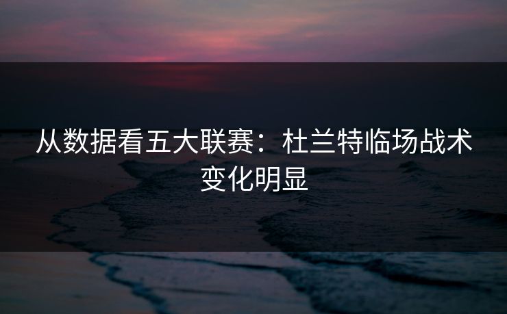 从数据看五大联赛：杜兰特临场战术变化明显