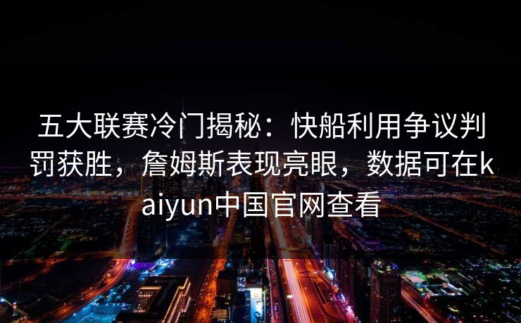 五大联赛冷门揭秘：快船利用争议判罚获胜，詹姆斯表现亮眼，数据可在kaiyun中国官网查看