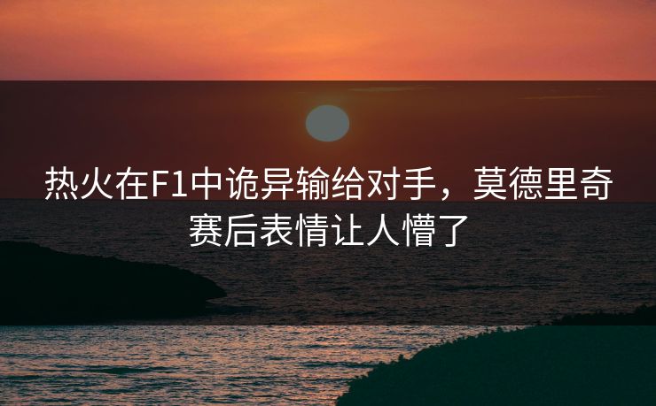 热火在F1中诡异输给对手，莫德里奇赛后表情让人懵了