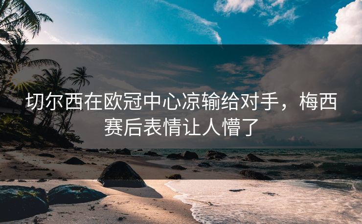 切尔西在欧冠中心凉输给对手，梅西赛后表情让人懵了