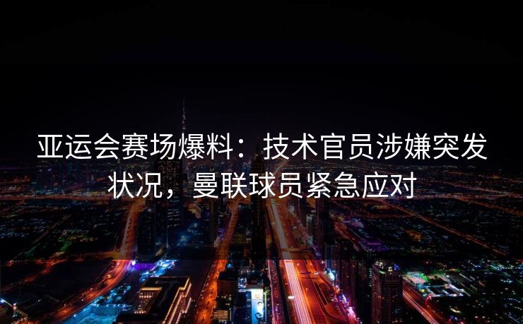 亚运会赛场爆料：技术官员涉嫌突发状况，曼联球员紧急应对