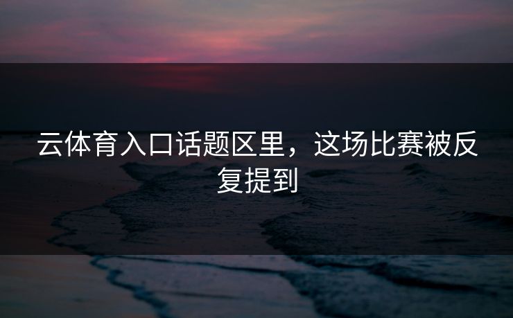 云体育入口话题区里,这场比赛被反复提到