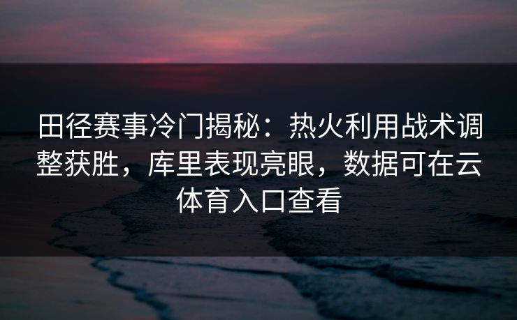 田径赛事冷门揭秘:热火利用战术调整获胜,库里表现亮眼,数据可在云体育入口查看 田径赛事冷门揭秘:热火利用战术调整获胜,库里表现亮眼,数据可在云体育入口查看