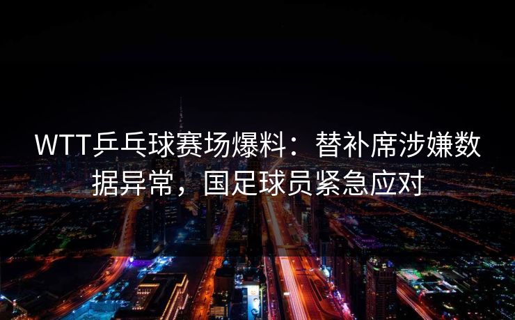 WTT乒乓球赛场爆料:替补席涉嫌数据异常,国足球员紧急应对 WTT乒乓球赛场爆料:替补席涉嫌数据异常,国足球员紧急应对