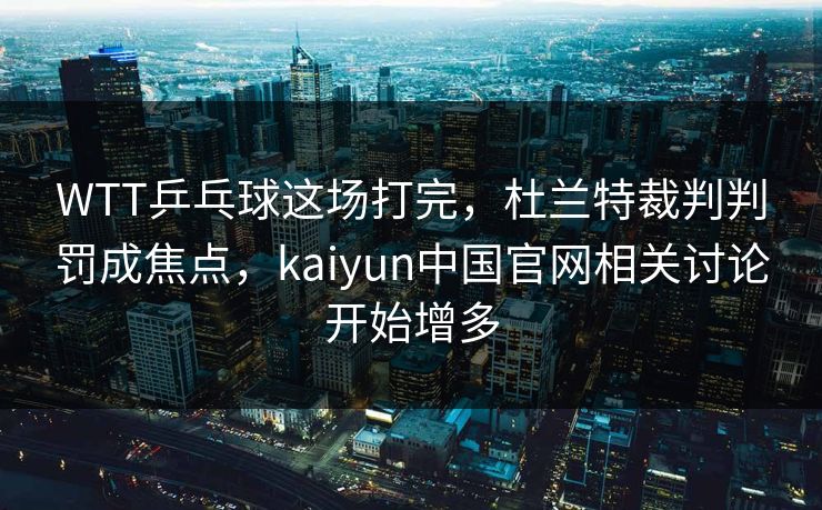 WTT乒乓球这场打完，杜兰特裁判判罚成焦点，kaiyun中国官网相关讨论开始增多