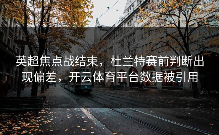 英超焦点战结束，杜兰特赛前判断出现偏差，开云体育平台数据被引用